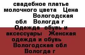 свадебное платье молочного цвета › Цена ­ 10 000 - Вологодская обл., Вологда г. Одежда, обувь и аксессуары » Женская одежда и обувь   . Вологодская обл.,Вологда г.